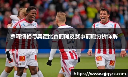 罗森博格与奥德比赛时间及赛事前瞻分析详解