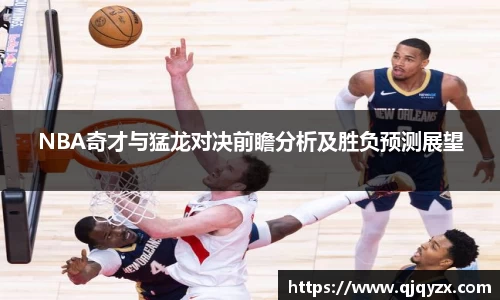 NBA奇才与猛龙对决前瞻分析及胜负预测展望