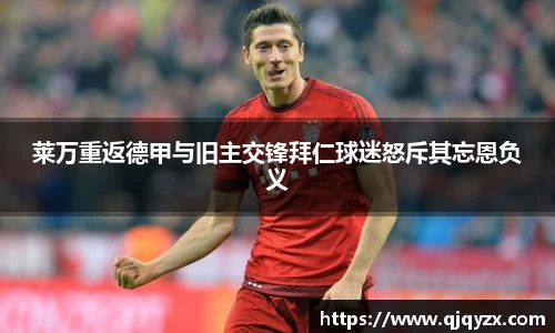 莱万重返德甲与旧主交锋拜仁球迷怒斥其忘恩负义