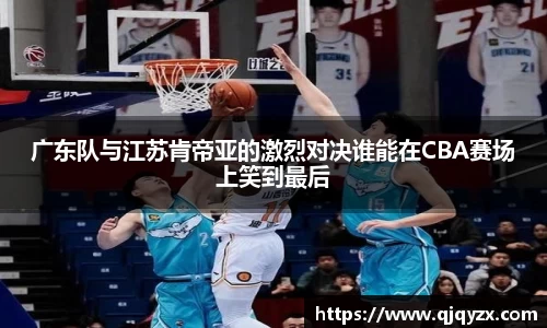 广东队与江苏肯帝亚的激烈对决谁能在CBA赛场上笑到最后